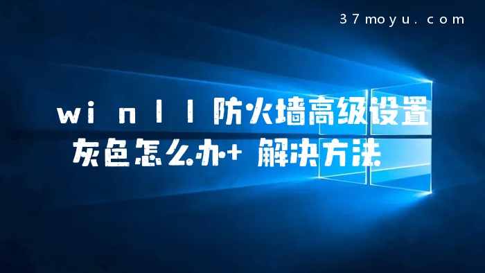 win11防火墙高级设置灰